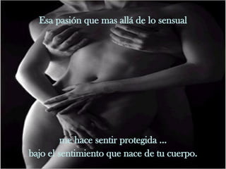 Esa pasión que mas allá de lo sensual me hace sentir protegida ... bajo el sentimiento que nace de tu cuerpo. 