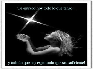 Te entrego hoy todo lo que tengo... y todo lo que soy esperando que sea suficiente! 