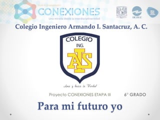 Colegio Ingeniero Armando I. Santacruz, A. C.
6° GRADO
Ama y busca la Verdad
Para mi futuro yo
Proyecto CONEXIONES ETAPA III
 