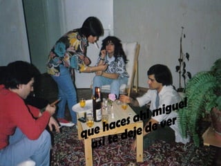 que haces ahi miguel  asi te deje de ver 