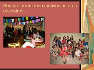 Sempre arrumando motivos para os encontros... 