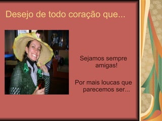 Desejo de todo coração que... Sejamos sempre amigas! Por mais loucas que parecemos ser... 