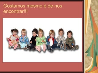 Gostamos mesmo é de nos encontrar!!! 