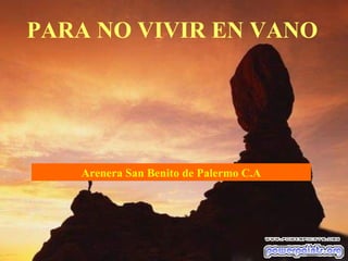 PARA NO VIVIR EN VANO




   Arenera San Benito de Palermo C.A
 