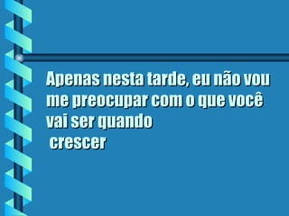 Apenas nesta tarde, eu não vou me preocupar com o que você vai ser quando  crescer   