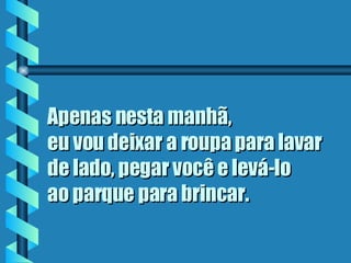 Apenas nesta manhã,  eu vou deixar a roupa para lavar de lado, pegar você e levá-lo  ao parque para brincar.   