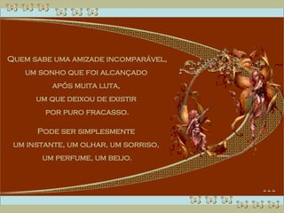 Quem sabe uma amizade incomparável, um sonho que foi alcançado  após muita luta,  um que deixou de existir  por puro fracasso. Pode ser simplesmente  um instante, um olhar, um sorriso,  um perfume, um beijo. 