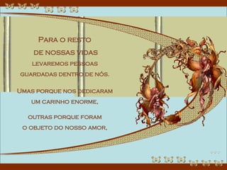 Para o resto  de nossas vidas levaremos pessoas  guardadas dentro de nós.  Umas porque nos dedicaram  um carinho enorme,  outras porque foram  o objeto do nosso amor,  