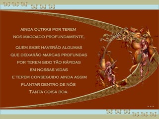 ainda outras por terem  nos magoado profundamente, quem sabe haverão algumas  que deixarão marcas profundas por terem sido tão rápidas  em nossas vidas e terem conseguido ainda assim plantar dentro de nós  Tanta coisa boa. 