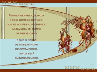 Pensem sempre que hoje  é só o começo de tudo,  que se houver algo errado  ainda está em tempo  de ser mudado  e que o resto  de nossas vidas  de certa forma  ainda está em nossas mãos.  