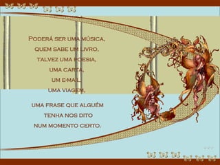 Poderá ser uma música,  quem sabe um livro,  talvez uma poesia,  uma carta,  um e-mail,  uma viagem,  uma frase que alguém tenha nos dito num momento certo. 