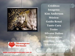 Créditos: Imagens: Kim Anderson Música: Guido Renzi Tanto Cara Texto: Silvana Duboc Formatação: angelina_scalon @hotmail.com www.mensagensvirtuais.com.br 