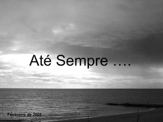 Até Sempre …. Fevereiro de 2008 
