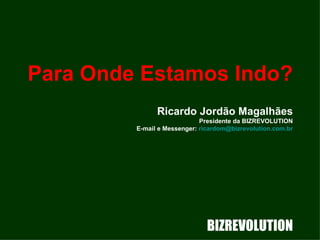 Para Onde Estamos Indo?   Ricardo Jordão Magalhães Presidente da BIZREVOLUTION E-mail e Messenger:  [email_address] BIZREVOLUTION 