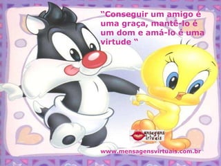 “ Conseguir um amigo é uma graça, mantê-lo é um dom e amá-lo é uma virtude “ www.mensagensvirtuais.com.br 