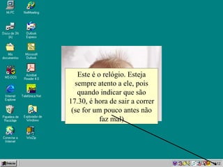 Este é o relógio. Esteja sempre atento a ele, pois quando indicar que são 17.30, é hora de sair a correr (se for um pouco antes não faz mal) 