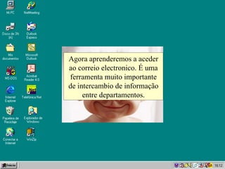 Agora aprenderemos a aceder ao correio electronico. É uma ferramenta muito importante de intercambio de informação entre departamentos. 