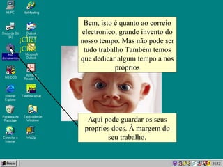 Bem, isto é quanto ao correio electronico, grande invento do nosso tempo. Mas não pode ser tudo trabalho Também temos que dedicar algum tempo a nós próprios ¡Clic! ¡Clic! Aqui pode guardar os seus proprios docs. À margem do seu trabalho. 