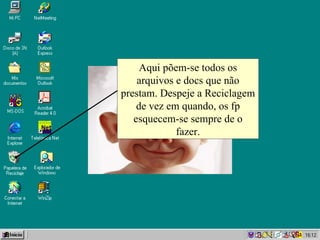 Aqui  põem-se  todos os arquivos e docs que não prestam. Despeje a Reciclagem de vez em quando, os fp esquecem-se sempre de o fazer. 