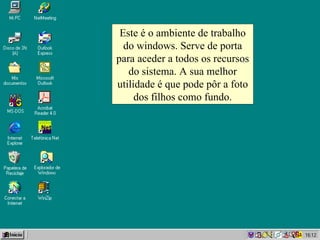 Este é o ambiente de trabalho do  windows . Serve de porta para aceder a todos os recursos do sistema. A sua melhor utilidade é que pode pôr a foto dos filhos como fundo. 