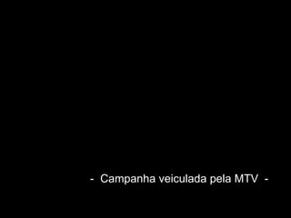 -  Campanha veiculada pela MTV  - 