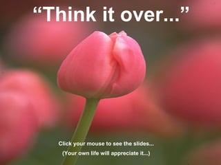 “ Think it over...” Click your mouse to see the slides... (Your own life will appreciate it...) 