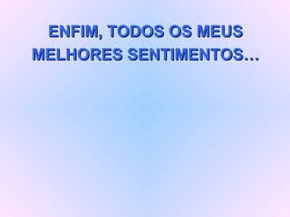 ENFIM, TODOS OS MEUS MELHORES SENTIMENTOS… 