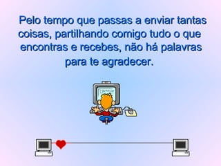   Pelo tempo que passas a enviar tantas coisas, partilhando comigo tudo o que  encontras e recebes, não há palavras para te agradecer.   