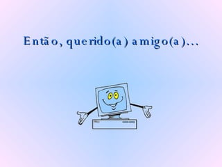 Então, querido(a) amigo(a)… 