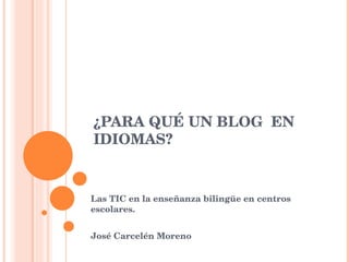 ¿PARA QUÉ UN BLOG  EN IDIOMAS? Las TIC en la enseñanza bilingüe en centros escolares.  José Carcelén Moreno 