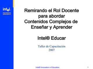 Remirando el Rol Docente para abordar Contenidos Complejos de  Enseñar y Aprender Intel ®  Educar Taller de Capacitación 2007 