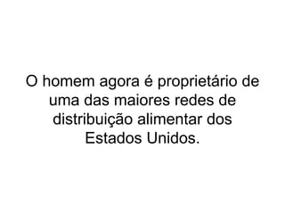 O homem agora é proprietário de uma das maiores redes de distribuição alimentar dos Estados Unidos. 