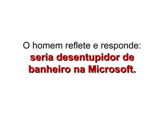 O homem reflete e responde:  seria desentupidor de banheiro na Microsoft. 