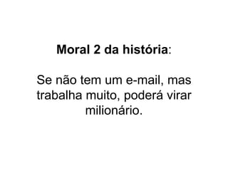 Moral 2 da história : Se não tem um e-mail, mas trabalha muito, poderá virar milionário. 