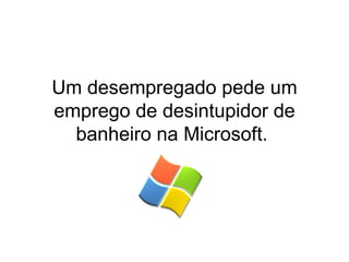 Um desempregado pede um emprego de desintupidor de banheiro na Microsoft.  