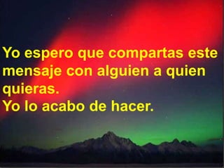 Yo espero que compartas este mensaje con alguien a quien quieras. Yo lo acabo de hacer.