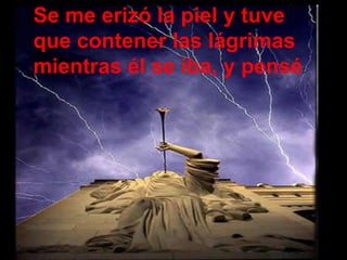 Se me erizó la piel y tuve que contener las lágrimas mientras él se iba, y pensé: