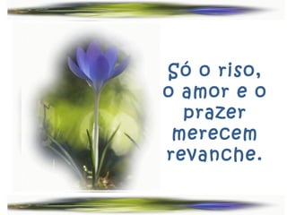 Só o riso,
o amor e o
  prazer
 merecem
revanche.
 