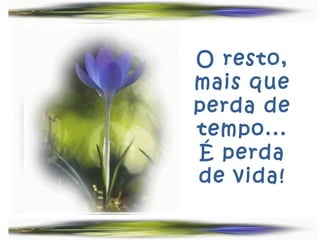 O resto,
mais que
perda de
tempo...
É perda
de vida!
 