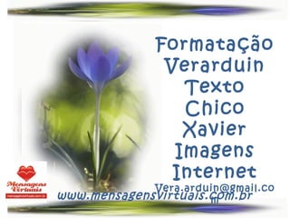 Formatação
                Verarduin
                  Texto
                  Chico
                  Xavier
                 Imagens
                 Internet
             Vera.arduin@gmail.co
www.mensagensvirtuais.com.br
                      m
 