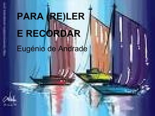 PARA (RE)LER E RECORDAR Eugénio de Andrade