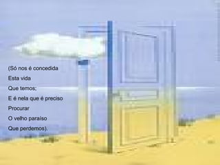 (Só nos é concedida Esta vida Que temos; E é nela que é preciso Procurar O velho paraíso Que perdemos).