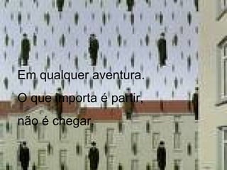 Em qualquer aventura. O que importa é partir, não é chegar.