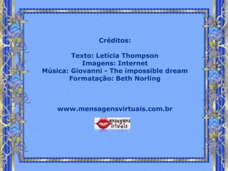 Créditos:

        Texto: Letícia Thompson
           Imagens: Internet
Música: Giovanni - The impossible dream
       Formatação: Beth Norling



    www.mensagensvirtuais.com.br
 