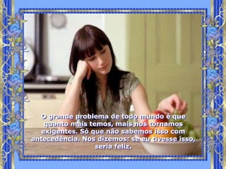 O grande problema de todo mundo é que
    quanto mais temos, mais nos tornamos
   exigentes. Só que não sabemos isso com
antecedência. Nos dizemos: se eu tivesse isso,
                  seria feliz.
 