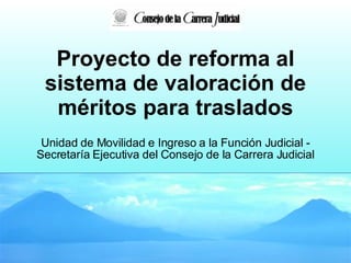 Proyecto de reforma al sistema de valoración de méritos para traslados Unidad de Movilidad e Ingreso a la Función Judicial - Secretaría Ejecutiva del Consejo de la Carrera Judicial 