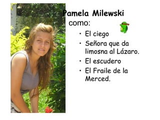Pamela Milewski  como: El ciego Señora que da limosna al Lázaro. El escudero El Fraile de la Merced. 