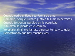Cuando nadie entienda tu forma de amar, Llámame, porque lucharé junto a ti si me lo permites. Cuando te sientas perdido en la oscuridad  Y tu alma se pierda en el camino, Yo estaré ahí si me llamas, para ser tu luz y tu guía, Demostrando que hay muchas vías. 