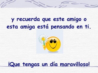 y recuerda que este amigo o esta amiga está pensando en ti.   ¡Que tengas un día maravilloso! 
