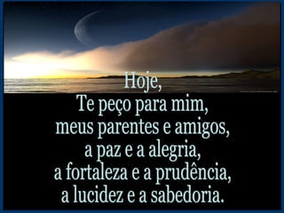 Hoje, Te peço para mim, meus parentes e amigos, a paz e a alegria, a fortaleza e a prudência, a lucidez e a sabedoria. 
